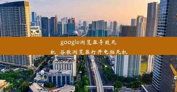 google浏览器导致死机_谷歌浏览器打开电脑死机