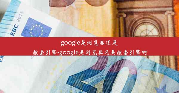 google是浏览器还是搜索引擎-google是浏览器还是搜索引擎啊