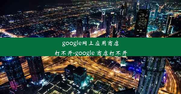 google网上应用商店打不开-google 商店打不开