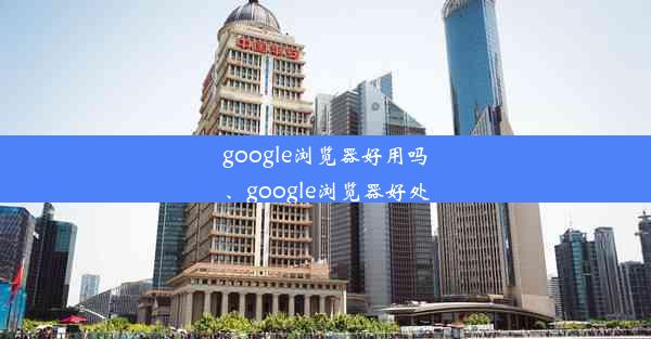 google浏览器好用吗、google浏览器好处