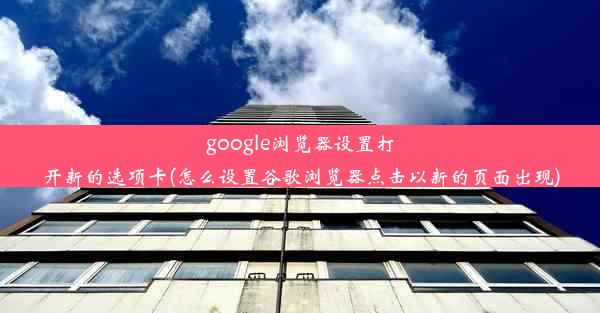 google浏览器设置打开新的选项卡(怎么设置谷歌浏览器点击以新的页面出现)