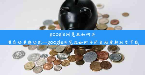 google浏览器如何关闭自动更新功能—google浏览器如何关闭自动更新功能下载