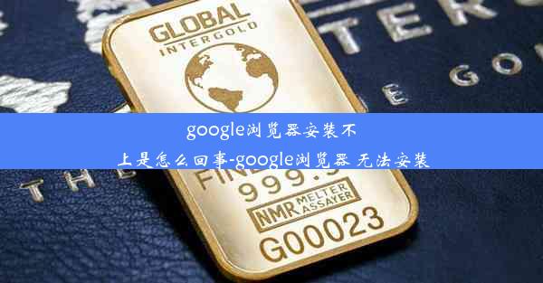 google浏览器安装不上是怎么回事-google浏览器 无法安装