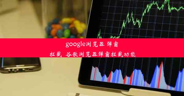 google浏览器 弹窗拦截_谷歌浏览器弹窗拦截功能