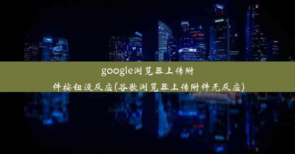 google浏览器上传附件按钮没反应(谷歌浏览器上传附件无反应)