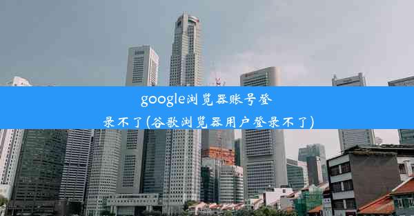 google浏览器账号登录不了(谷歌浏览器用户登录不了)