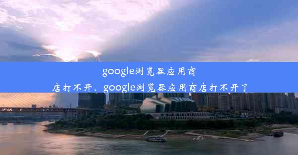 google浏览器应用商店打不开、google浏览器应用商店打不开了