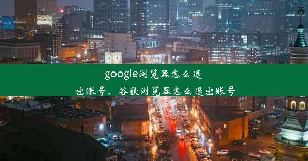 google浏览器怎么退出账号、谷歌浏览器怎么退出账号