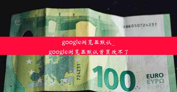 google浏览器默认_google浏览器默认首页改不了