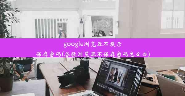 google浏览器不提示保存密码(谷歌浏览器不保存密码怎么办)