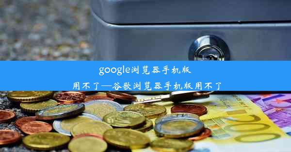 google浏览器手机版用不了—谷歌浏览器手机版用不了