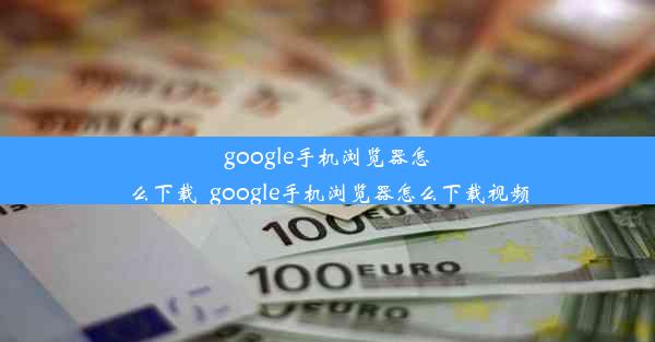 google手机浏览器怎么下载_google手机浏览器怎么下载视频