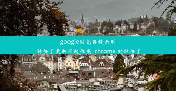 google浏览器提示时钟快了更新不起作用_chrome 时钟快了