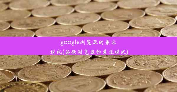 google浏览器的兼容模式(谷歌浏览器的兼容模式)