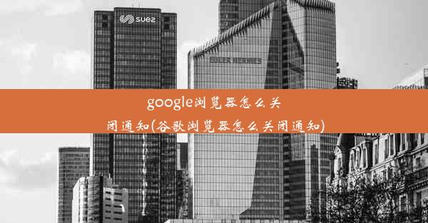 google浏览器怎么关闭通知(谷歌浏览器怎么关闭通知)