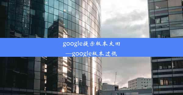 google提示版本太旧—google版本过低