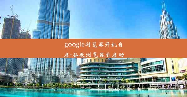 google浏览器开机自启-谷歌浏览器自启动