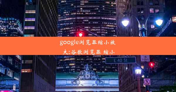 google浏览器缩小放大;谷歌浏览器 缩小