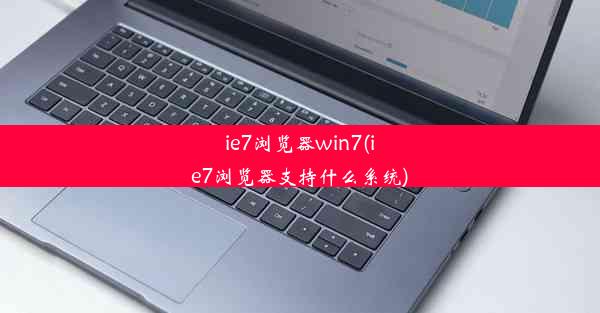 ie7浏览器win7(ie7浏览器支持什么系统)