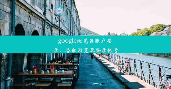 google浏览器账户登录、谷歌浏览器登录帐号