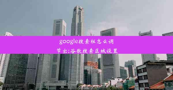 google搜索栏怎么调节出;谷歌搜索区域设置