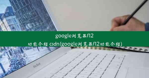 google浏览器f12功能介绍 csdn(google浏览器f12功能介绍)