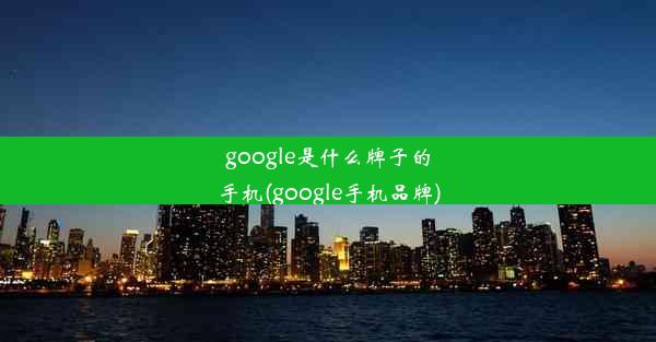 google是什么牌子的手机(google手机品牌)