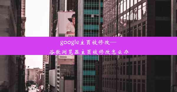 google主页被修改—谷歌浏览器主页被修改怎么办