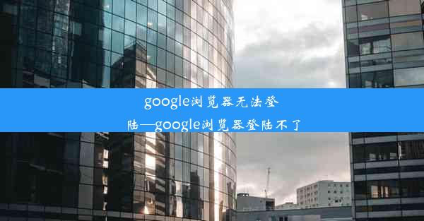 google浏览器无法登陆—google浏览器登陆不了