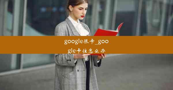 google很卡_google卡住怎么办