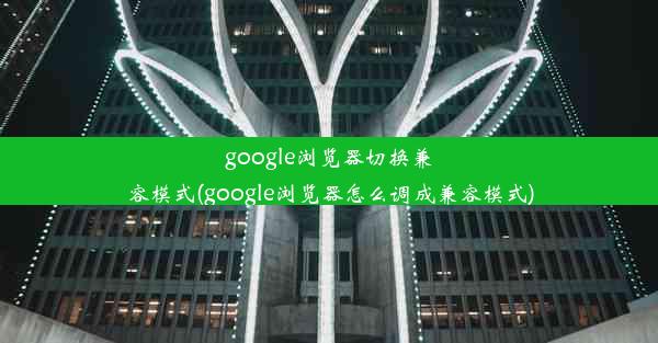 google浏览器切换兼容模式(google浏览器怎么调成兼容模式)