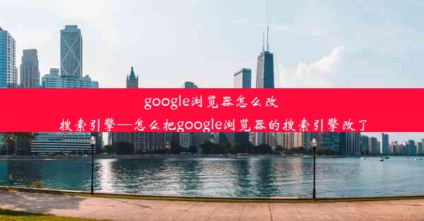 google浏览器怎么改搜索引擎—怎么把google浏览器的搜索引擎改了