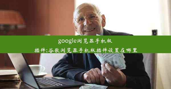 google浏览器手机版插件;谷歌浏览器手机版插件设置在哪里