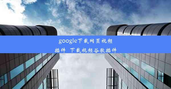 google下载网页视频插件_下载视频谷歌插件