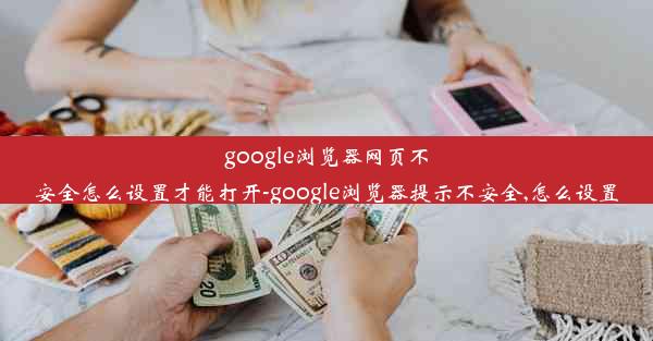 google浏览器网页不安全怎么设置才能打开-google浏览器提示不安全,怎么设置