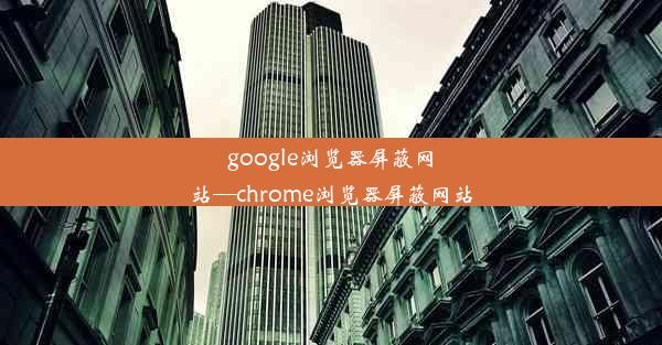 google浏览器屏蔽网站—chrome浏览器屏蔽网站