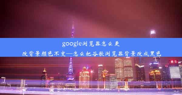 google浏览器怎么更改背景颜色不变—怎么把谷歌浏览器背景改成黑色