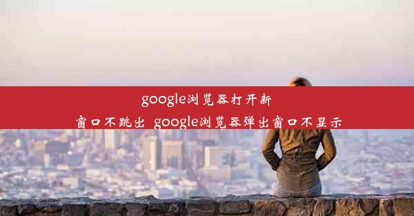 google浏览器打开新窗口不跳出_google浏览器弹出窗口不显示