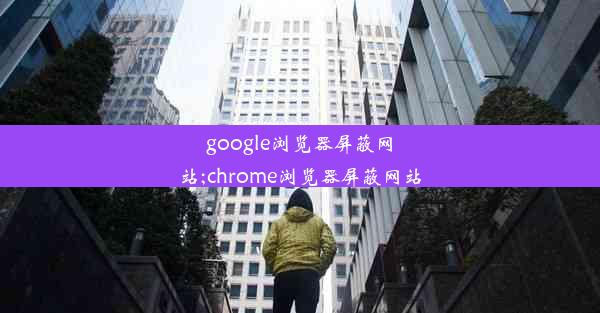 google浏览器屏蔽网站;chrome浏览器屏蔽网站