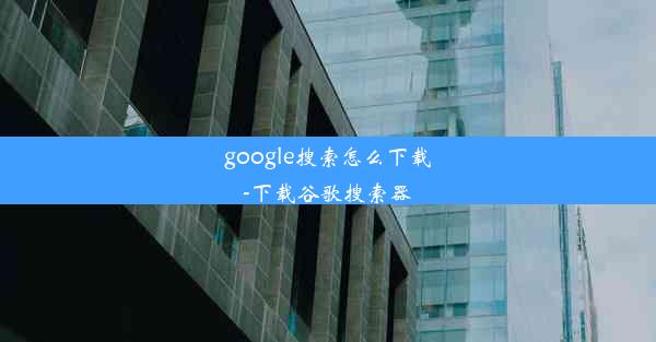 google搜索怎么下载-下载谷歌搜索器