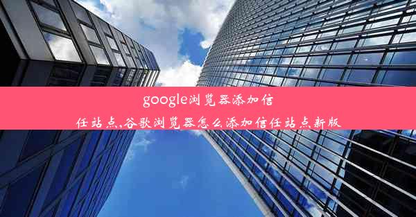 google浏览器添加信任站点,谷歌浏览器怎么添加信任站点新版