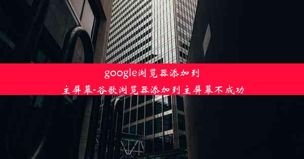 google浏览器添加到主屏幕-谷歌浏览器添加到主屏幕不成功