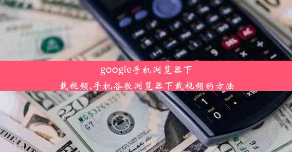 google手机浏览器下载视频,手机谷歌浏览器下载视频的方法