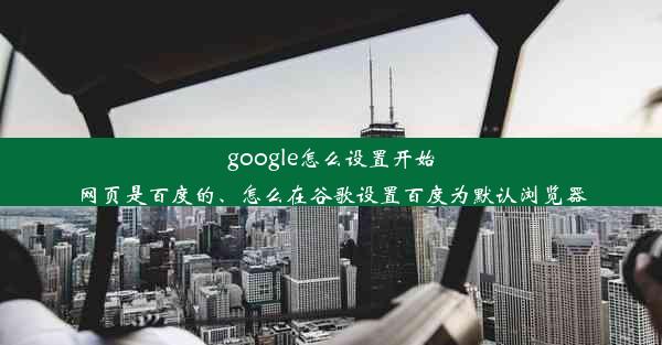 google怎么设置开始网页是百度的、怎么在谷歌设置百度为默认浏览器