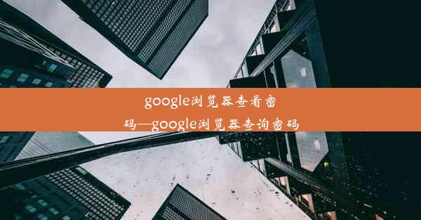 google浏览器查看密码—google浏览器查询密码