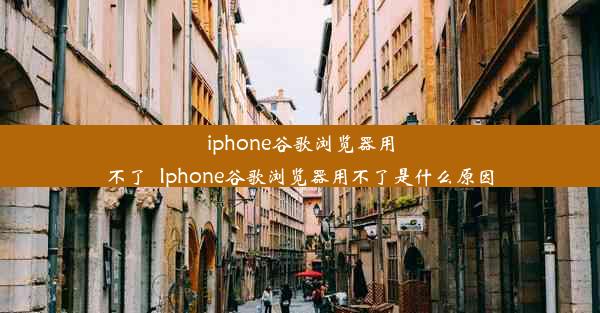 iphone谷歌浏览器用不了_Iphone谷歌浏览器用不了是什么原因