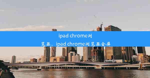 ipad chrome浏览器、ipad chrome浏览器全屏