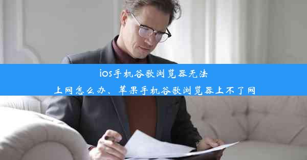 ios手机谷歌浏览器无法上网怎么办、苹果手机谷歌浏览器上不了网