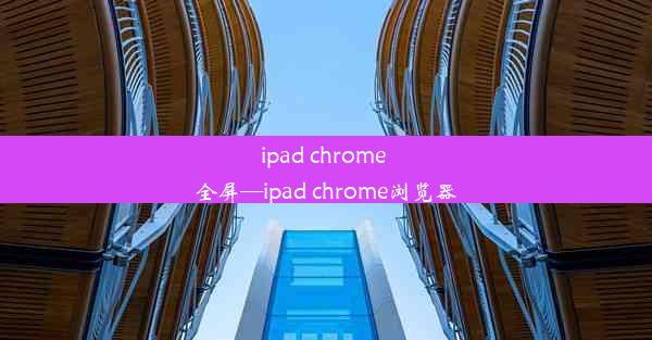 ipad chrome 全屏—ipad chrome浏览器