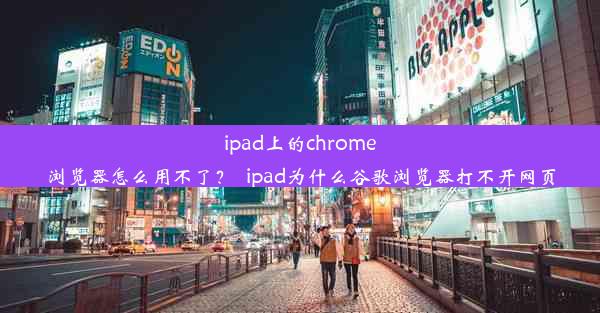 ipad上的chrome浏览器怎么用不了？_ipad为什么谷歌浏览器打不开网页